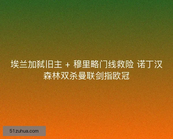 埃兰加弑旧主 + 穆里略门线救险 诺丁汉森林双杀曼联剑指欧冠