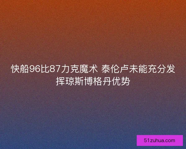 快船96比87力克魔术 泰伦卢未能充分发挥琼斯博格丹优势