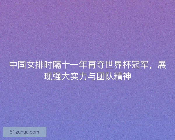中国女排时隔十一年再夺世界杯冠军，展现强大实力与团队精神
